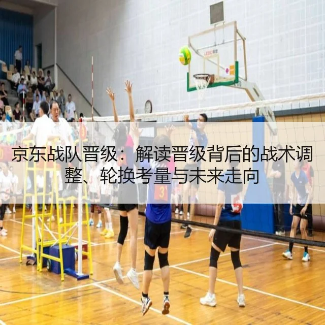 京东战队晋级：解读晋级背后的战术调整、轮换考量与未来走向